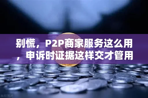 别慌,P2P商家服务这么用,申诉时证据这样交才管用