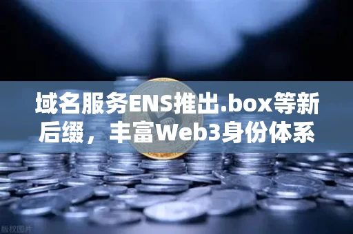 域名服务ENS推出.box等新后缀，丰富Web3身份体系