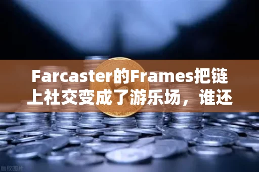 Farcaster的Frames把链上社交变成了游乐场,谁还在乎推特?