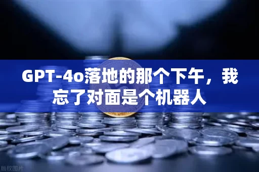 GPT-4o落地的那个下午，我忘了对面是个机器人