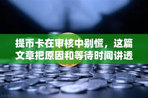 提币卡在审核中别慌,这篇文章把原因和等待时间讲透了