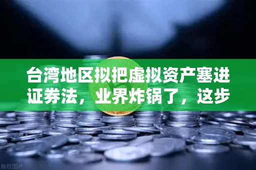 台湾地区拟把虚拟资产塞进证券法,业界炸锅了,这步子迈得有点大