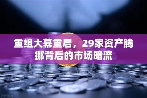 重组大幕重启，29家资产腾挪背后的市场暗流
