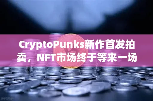 CryptoPunks新作首发拍卖,NFT市场终于等来一场硬核回归