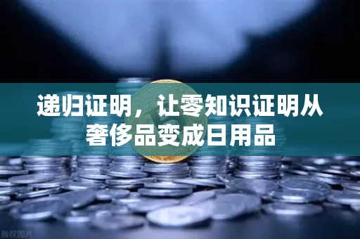 递归证明,让零知识证明从奢侈品变成日用品