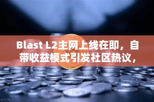 Blast L2主网上线在即,自带收益模式引发社区热议,一场关于钱从哪里来的全民实验