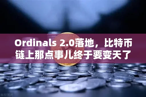 Ordinals 2.0落地,比特币链上那点事儿终于要变天了