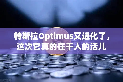 特斯拉Optimus又进化了,这次它真的在干人的活儿