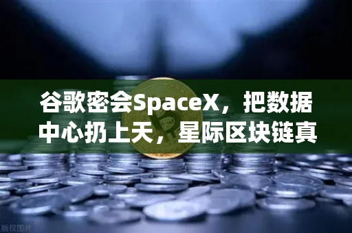 谷歌密会SpaceX，把数据中心扔上天，星际区块链真要来了？