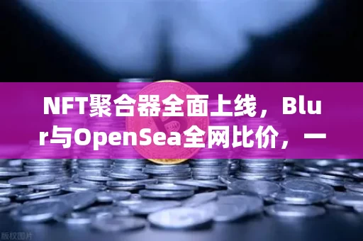 NFT聚合器全面上线,Blur与OpenSea全网比价,一键扫货的时代来了