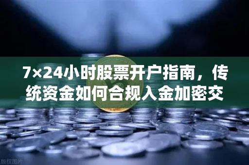 7×24小时股票开户指南,传统资金如何合规入金加密交易所?