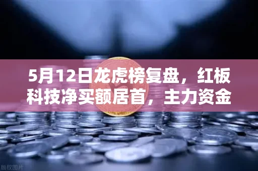 5月12日龙虎榜复盘，红板科技净买额居首，主力资金操盘手法揭秘