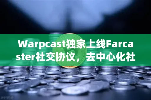 Warpcast独家上线Farcaster社交协议，去中心化社交的拐点已至