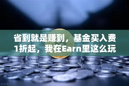 省到就是赚到，基金买入费1折起，我在Earn里这么玩收益