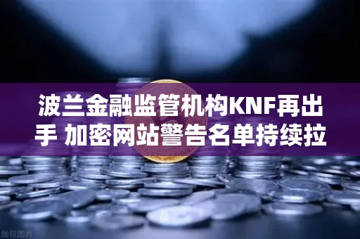 波兰金融监管机构KNF再出手 加密网站警告名单持续拉长 投资者需警惕灰暗地带