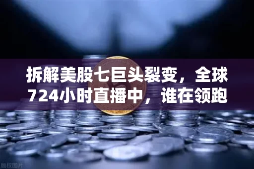 拆解美股七巨头裂变，全球724小时直播中，谁在领跑，谁在掉队