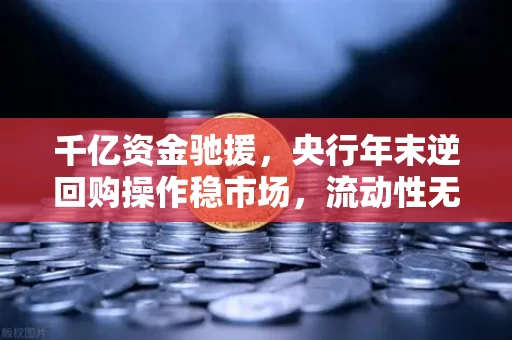 千亿资金驰援，央行年末逆回购操作稳市场，流动性无忧背后的深层逻辑
