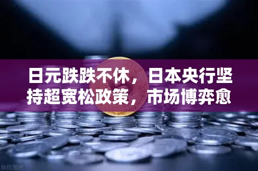 日元跌跌不休，日本央行坚持超宽松政策，市场博弈愈发激烈