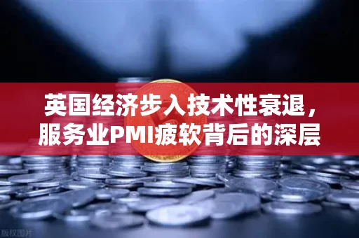 英国经济步入技术性衰退，服务业PMI疲软背后的深层困局