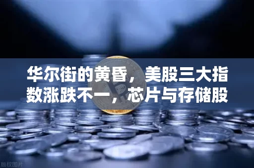华尔街的黄昏，美股三大指数涨跌不一，芯片与存储股为何集体失血？