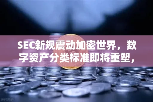 SEC新规震动加密世界，数字资产分类标准即将重塑，市场在焦虑中寻找方向