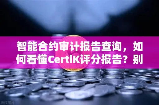 智能合约审计报告查询，如何看懂CertiK评分报告？别被字母和数字唬住，这几招让你秒懂项目安全水平