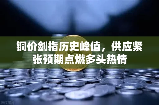 铜价剑指历史峰值，供应紧张预期点燃多头热情