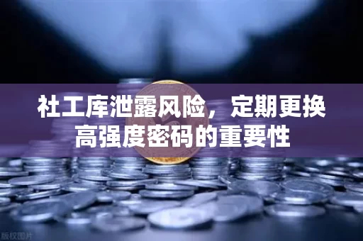 社工库泄露风险，定期更换高强度密码的重要性