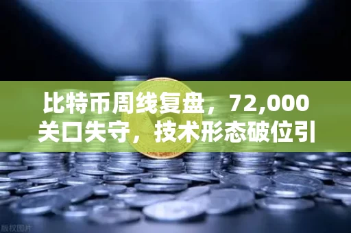 比特币周线复盘，72,000关口失守，技术形态破位引发抛售潮