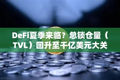 DeFi夏季来临？总锁仓量（TVL）回升至千亿美元大关