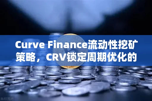 Curve Finance流动性挖矿策略，CRV锁定周期优化的底层逻辑与实践指南