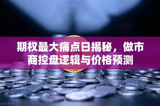 期权最大痛点日揭秘，做市商控盘逻辑与价格预测
