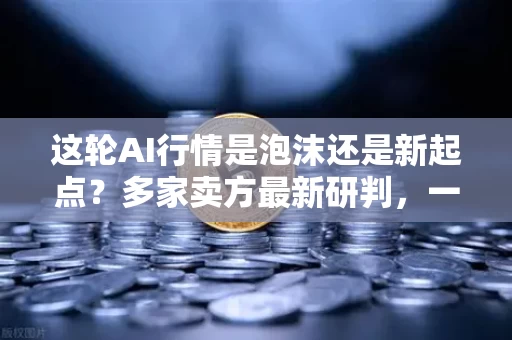 这轮AI行情是泡沫还是新起点？多家卖方最新研判，一场注定载入史册的认知撕裂