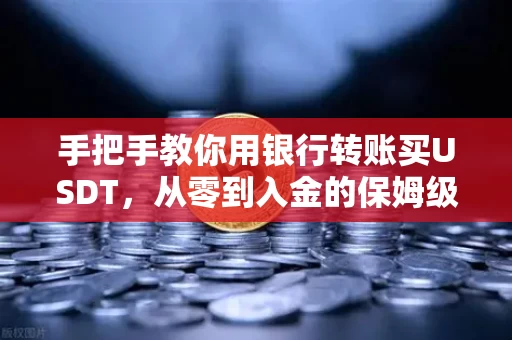 手把手教你用银行转账买USDT,从零到入金的保姆级教程