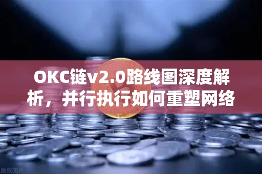 OKC链v2.0路线图深度解析,并行执行如何重塑网络吞吐量天花板