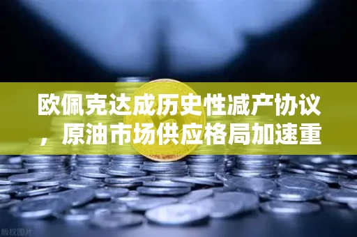 欧佩克达成历史性减产协议,原油市场供应格局加速重塑