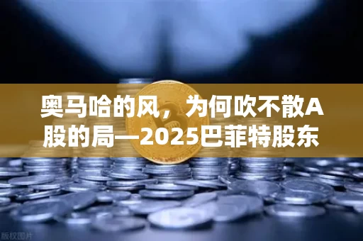 奥马哈的风,为何吹不散A股的局—2025巴菲特股东大会与中国股市的深度复盘